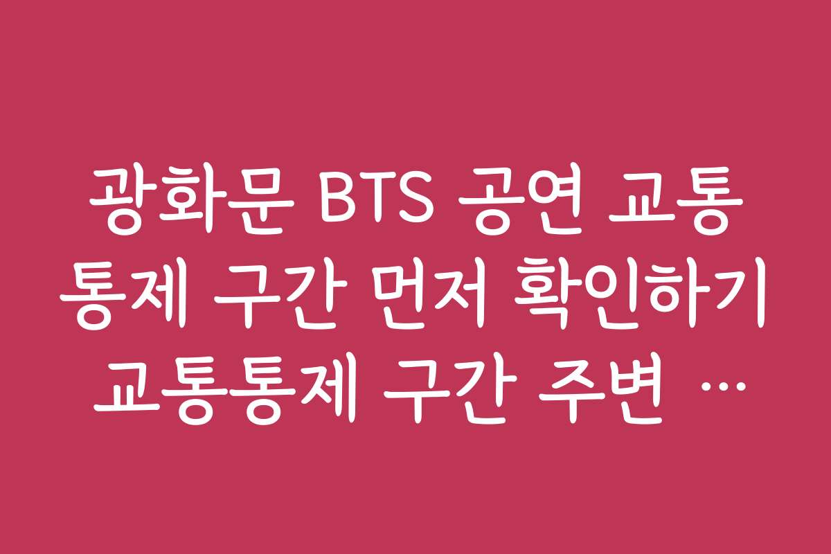 광화문 BTS 공연 교통통제 구간 먼저 확인하기 교통통제 구간 주변 편의시설과 이용 팁