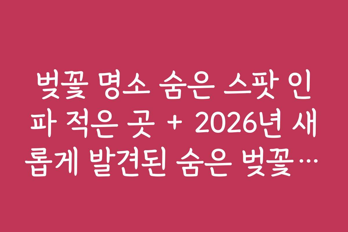 벚꽃 명소 숨은 스팟 인파 적은 곳 + 2026년 새롭게 발견된 숨은 벚꽃 명소 소개
