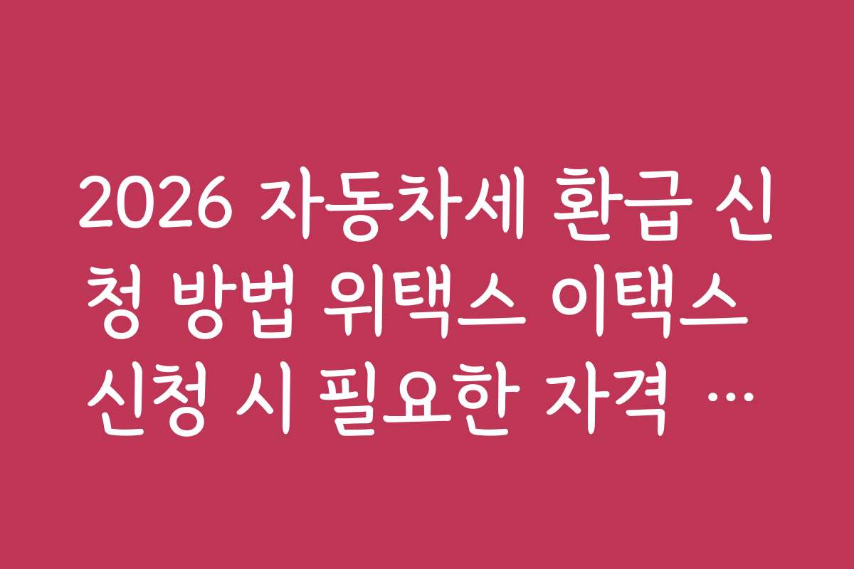 2026 자동차세 환급 신청 방법 위택스 이택스 신청 시 필요한 자격 조건과 신청 방법 상세 설명