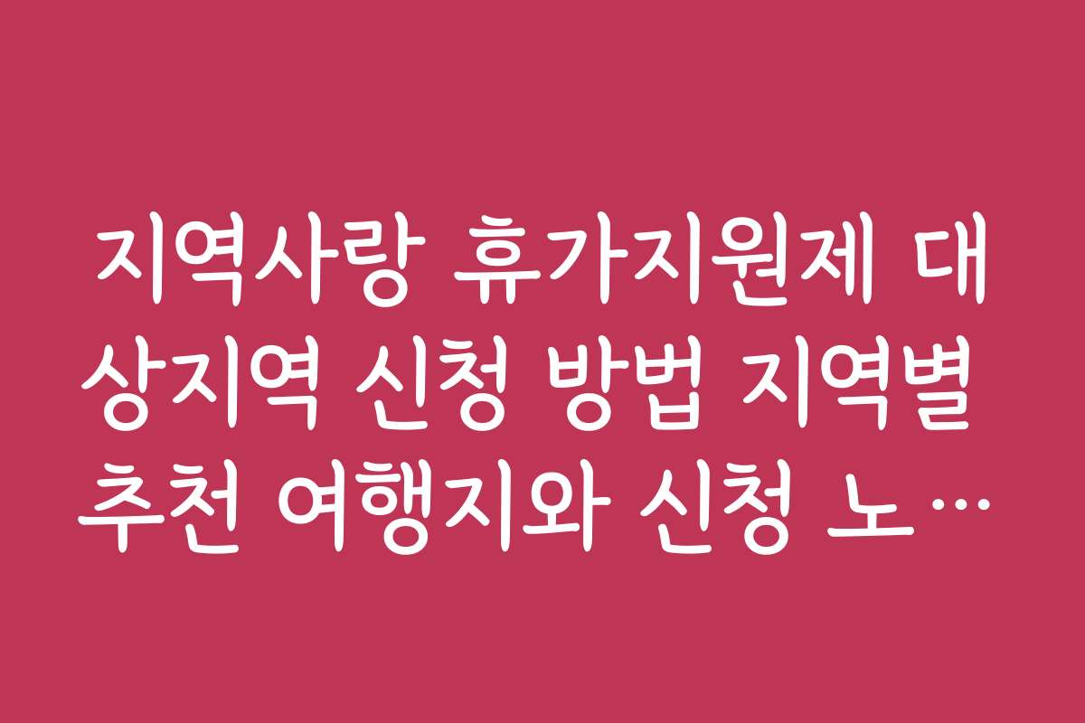 지역사랑 휴가지원제 대상지역 신청 방법 지역별 추천 여행지와 신청 노하우 공유
