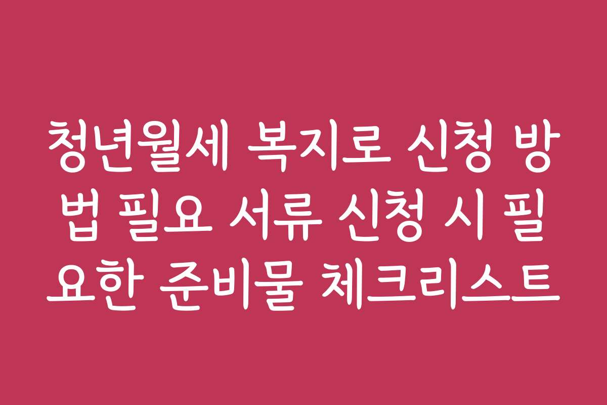 청년월세 복지로 신청 방법 필요 서류 신청 시 필요한 준비물 체크리스트