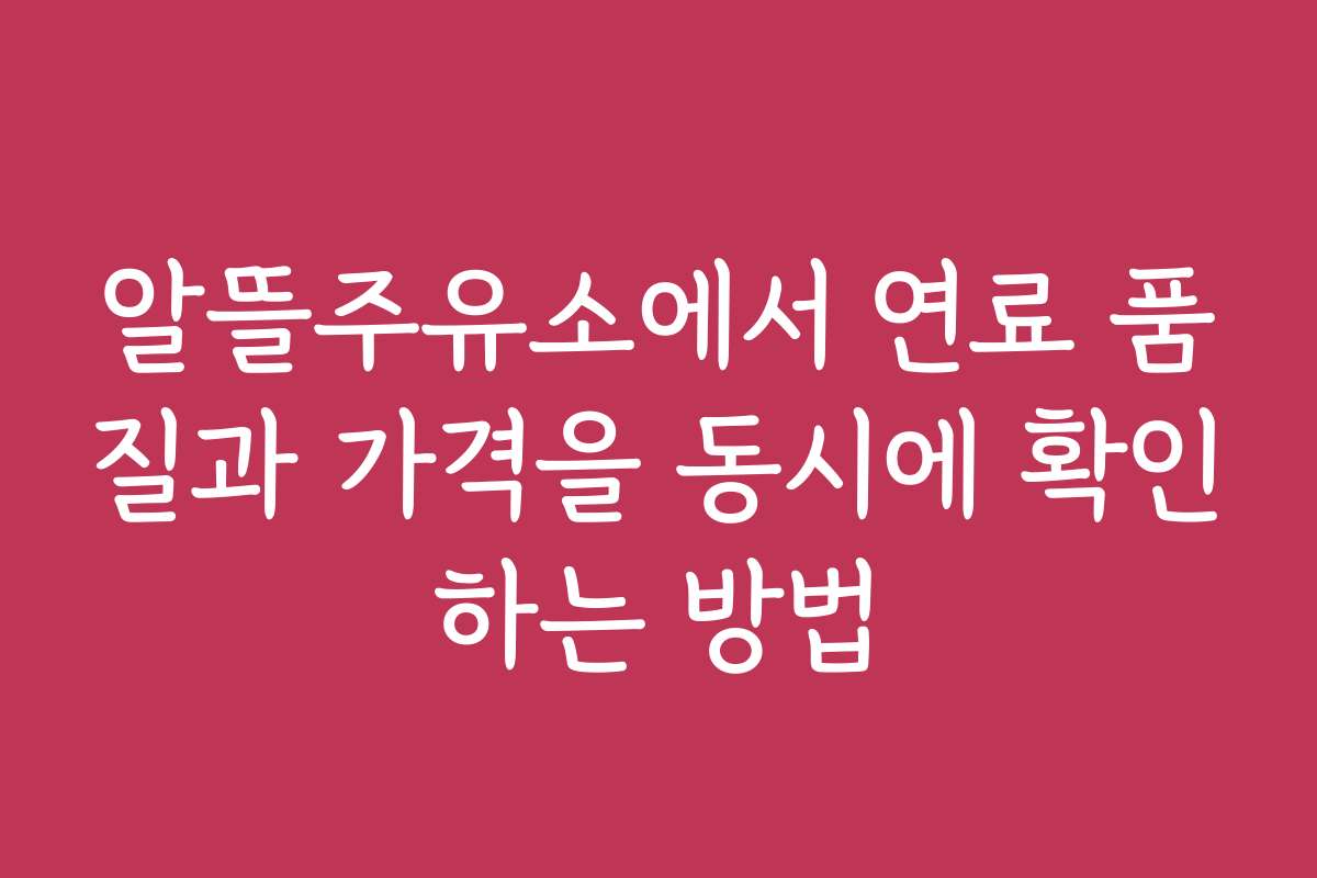 알뜰주유소에서 연료 품질과 가격을 동시에 확인하는 방법