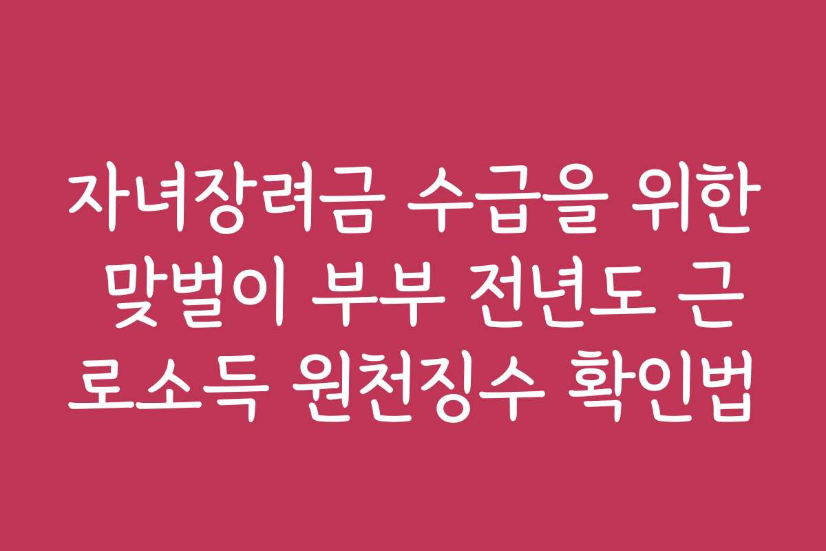 자녀장려금 수급을 위한 맞벌이 부부 전년도 근로소득 원천징수 확인법