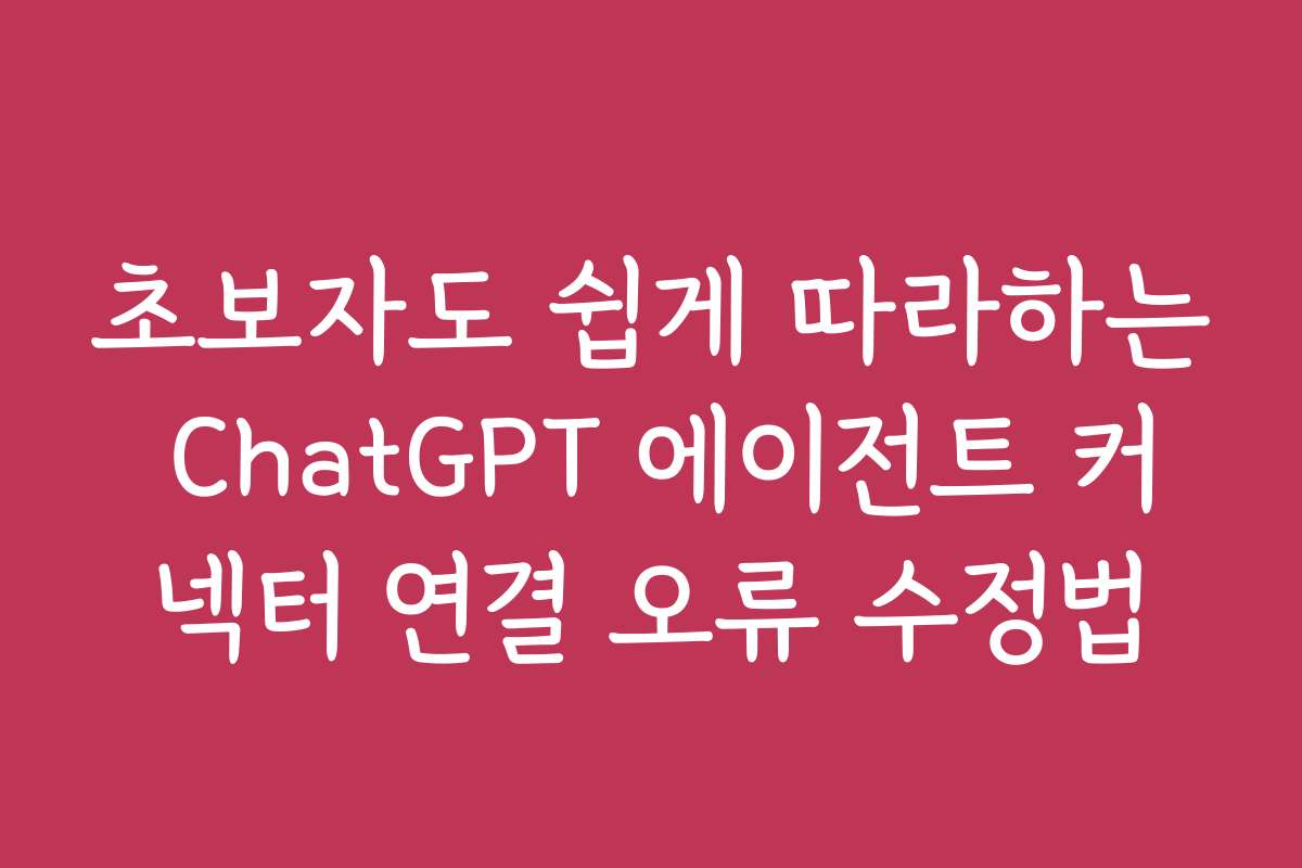 초보자도 쉽게 따라하는 ChatGPT 에이전트 커넥터 연결 오류 수정법