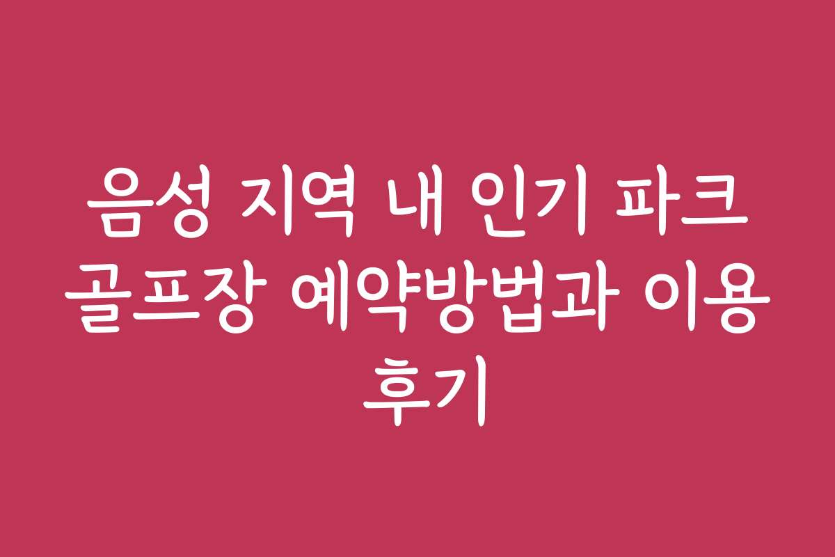 음성 지역 내 인기 파크골프장 예약방법과 이용 후기