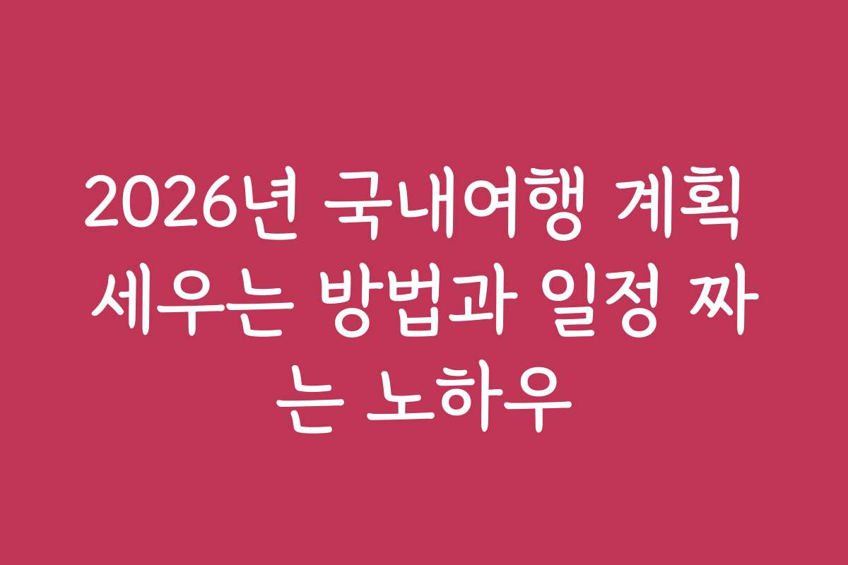 2026년 국내여행 계획 세우는 방법과 일정 짜는 노하우