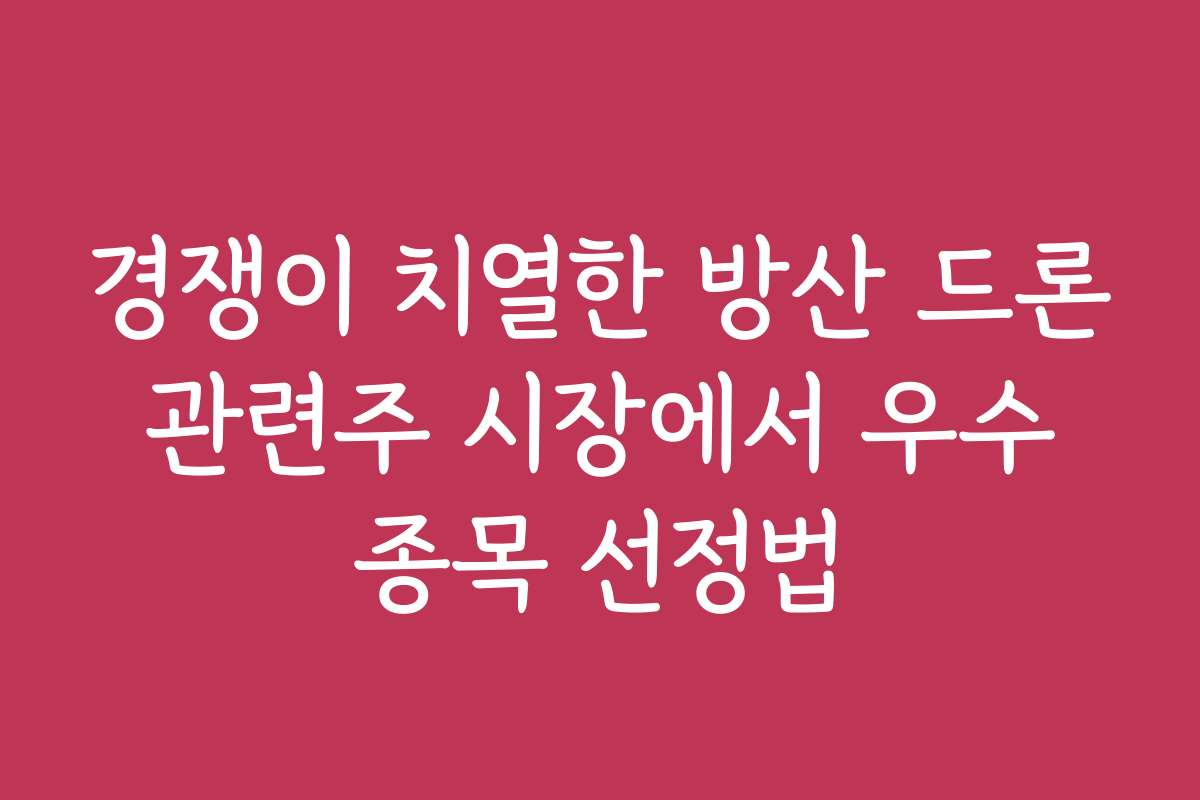 경쟁이 치열한 방산 드론 관련주 시장에서 우수 종목 선정법
