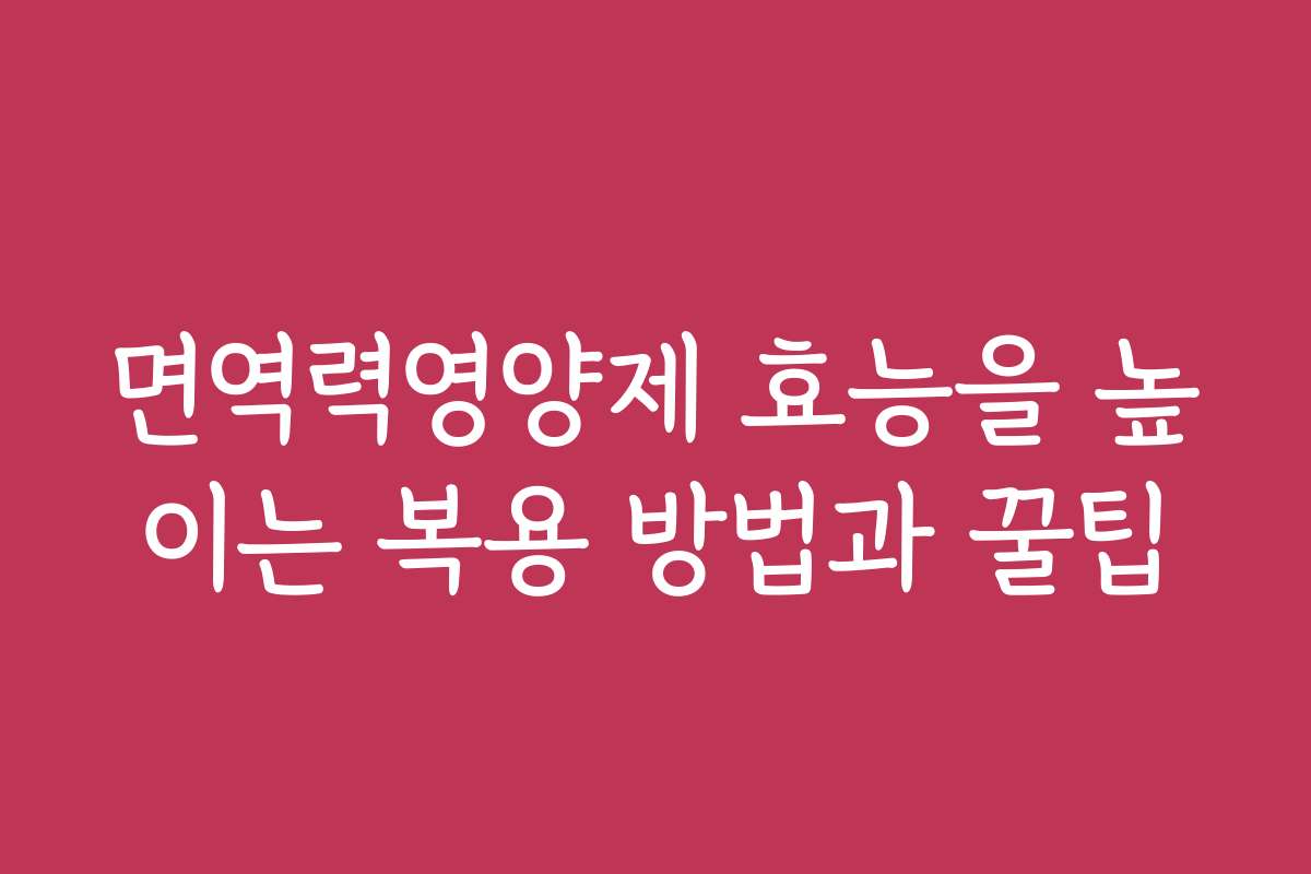 면역력영양제 효능을 높이는 복용 방법과 꿀팁