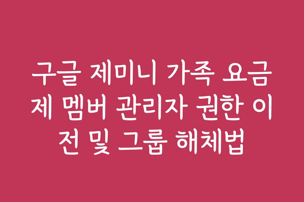 구글 제미니 가족 요금제 멤버 관리자 권한 이전 및 그룹 해체법