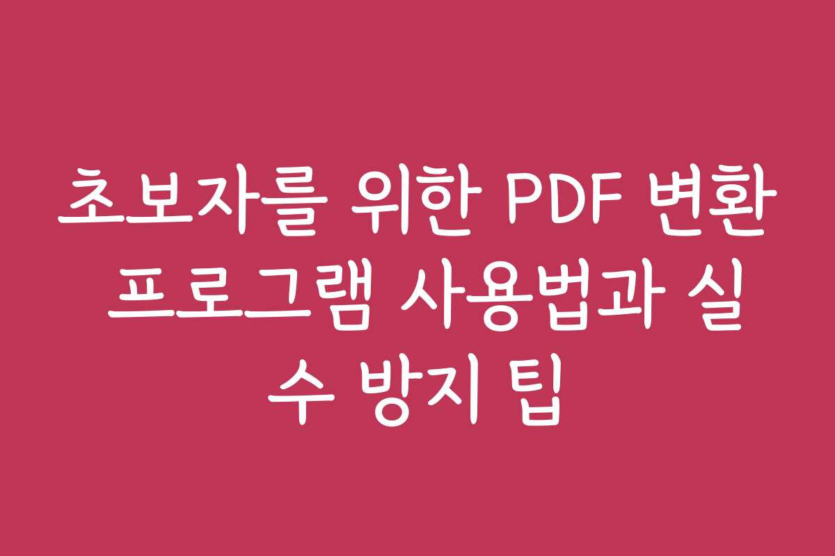초보자를 위한 PDF 변환 프로그램 사용법과 실수 방지 팁