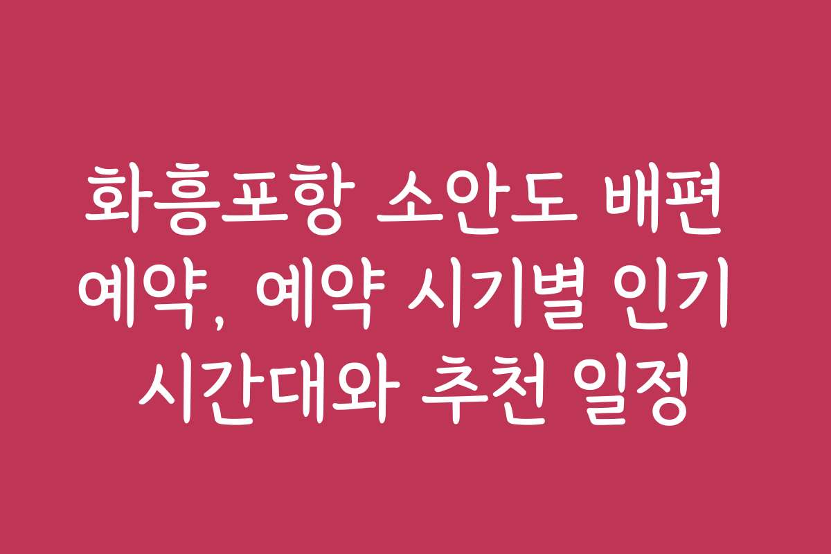 화흥포항 소안도 배편 예약, 예약 시기별 인기 시간대와 추천 일정