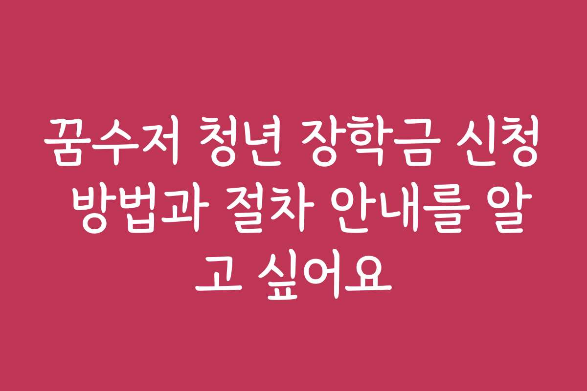 꿈수저 청년 장학금 신청 방법과 절차 안내를 알고 싶어요