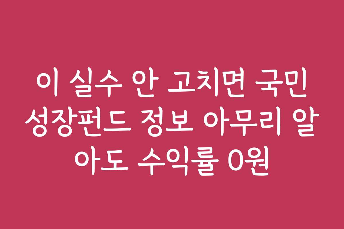 이 실수 안 고치면 국민성장펀드 정보 아무리 알아도 수익률 0원
