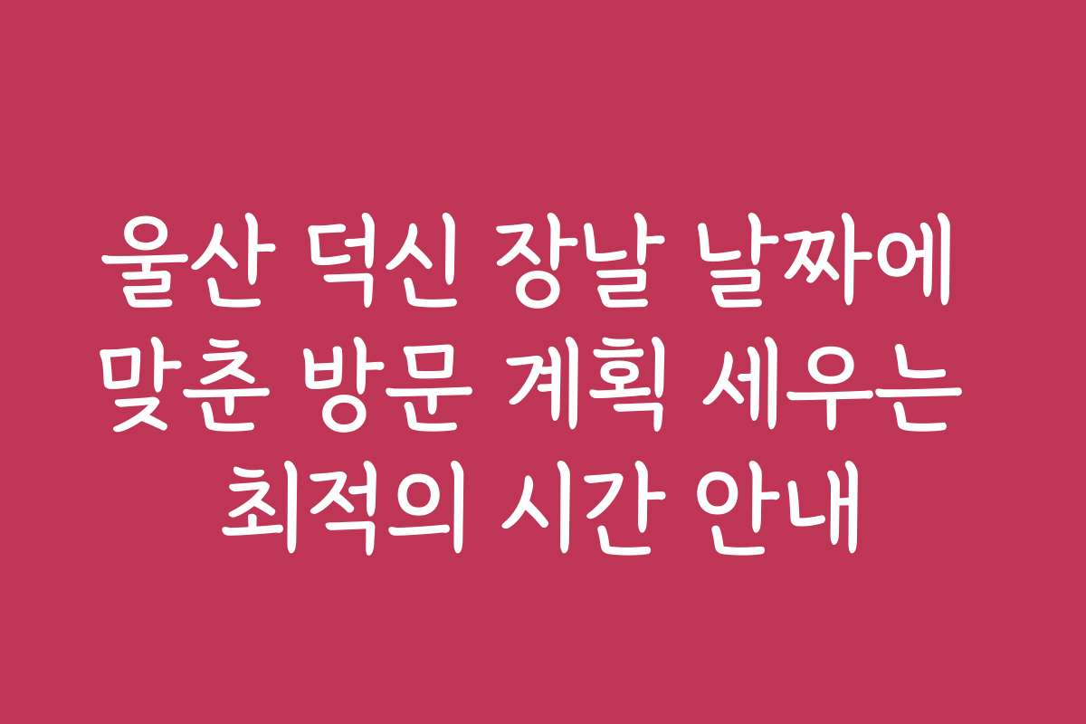 울산 덕신 장날 날짜에 맞춘 방문 계획 세우는 최적의 시간 안내