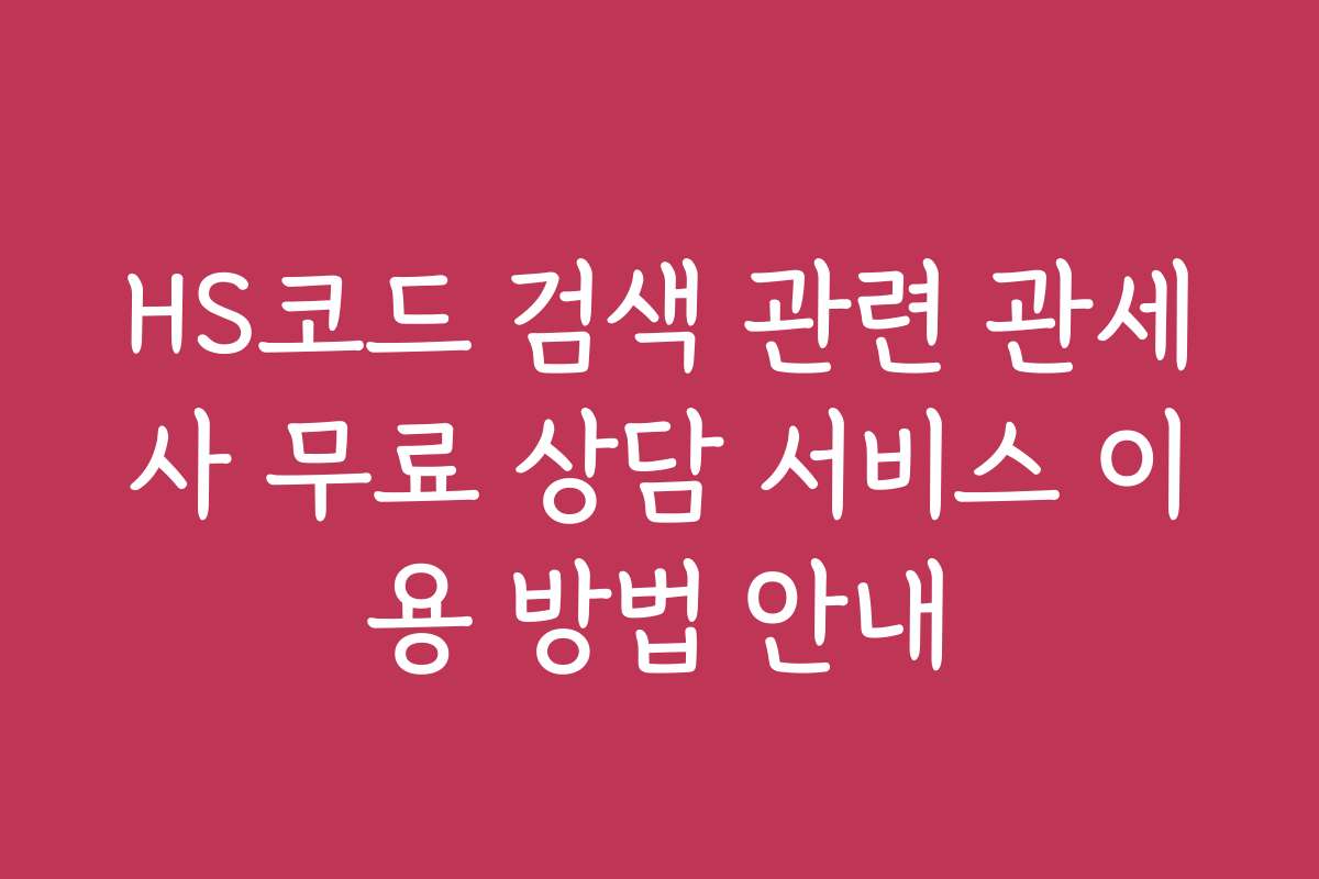 HS코드 검색 관련 관세사 무료 상담 서비스 이용 방법 안내