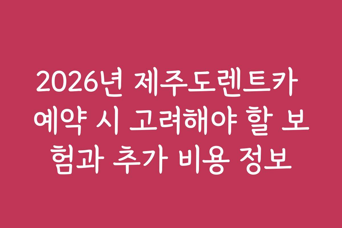 2026년 제주도렌트카 예약 시 고려해야 할 보험과 추가 비용 정보