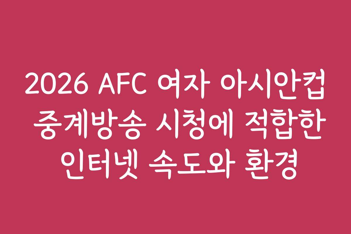 2026 AFC 여자 아시안컵 중계방송 시청에 적합한 인터넷 속도와 환경