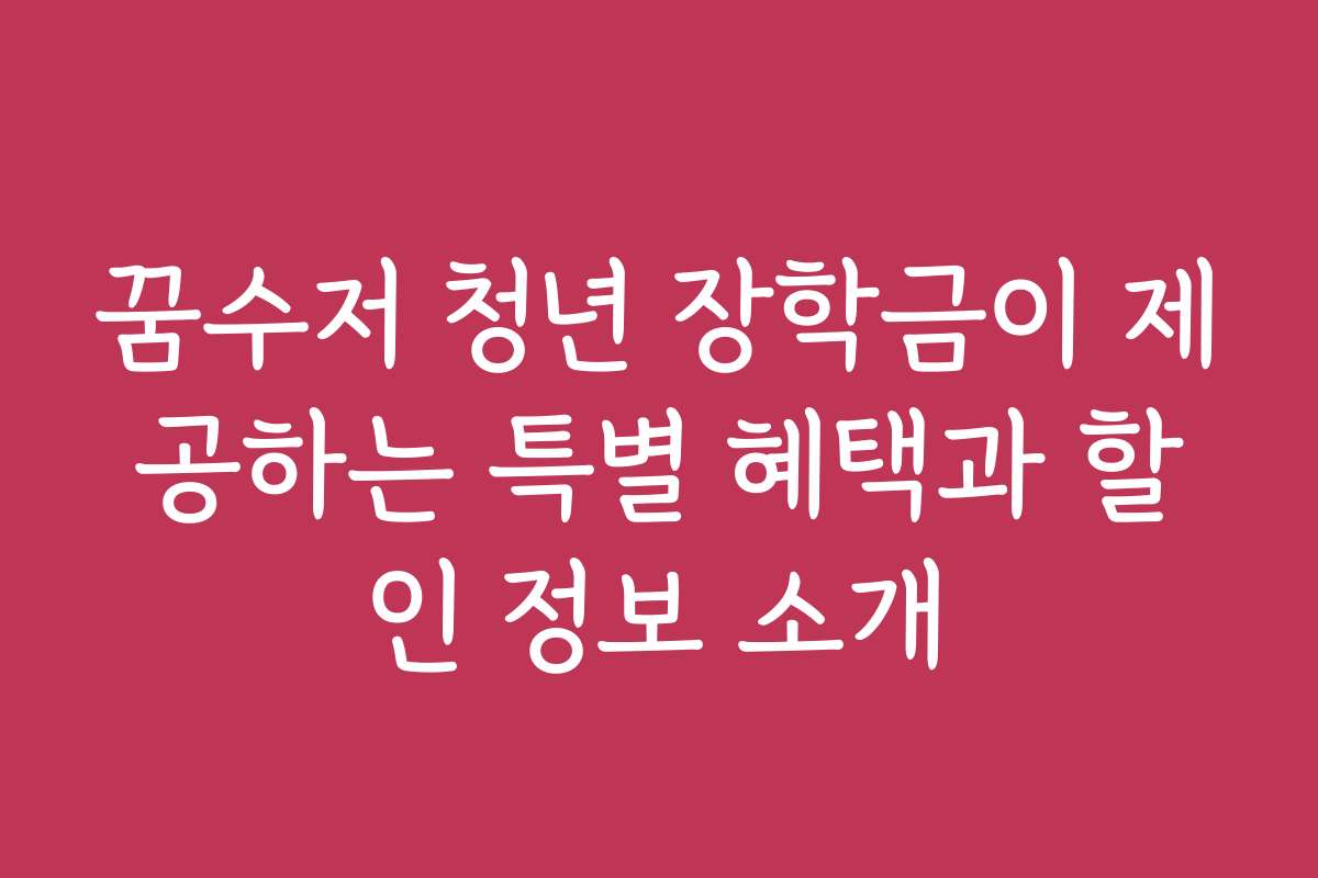 꿈수저 청년 장학금이 제공하는 특별 혜택과 할인 정보 소개