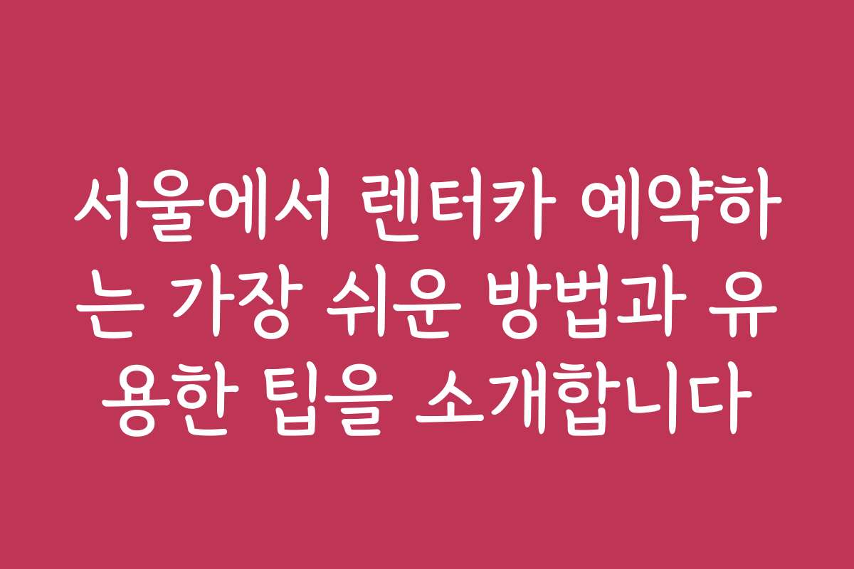 서울에서 렌터카 예약하는 가장 쉬운 방법과 유용한 팁을 소개합니다