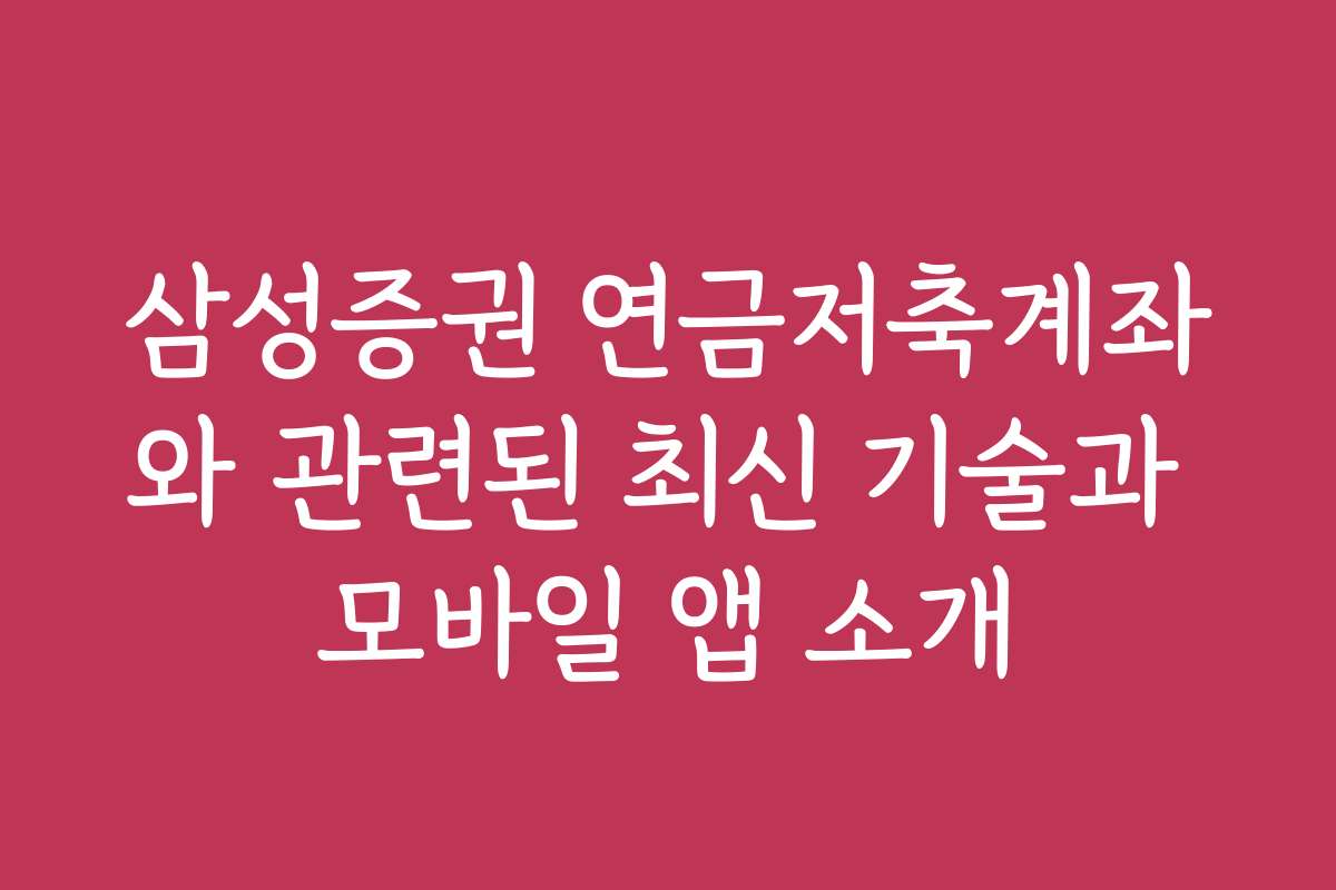 삼성증권 연금저축계좌와 관련된 최신 기술과 모바일 앱 소개