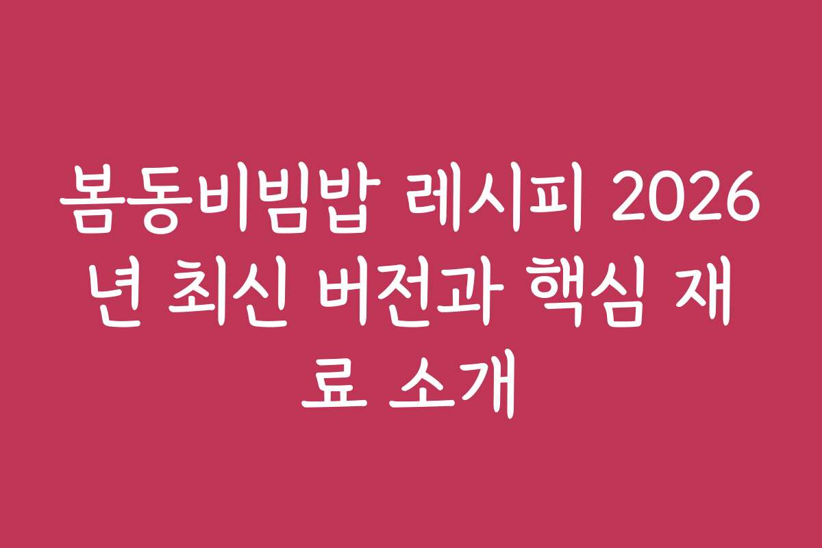 봄동비빔밥 레시피 2026년 최신 버전과 핵심 재료 소개