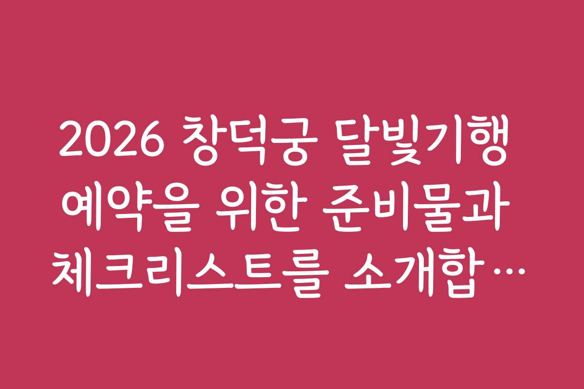 2026 창덕궁 달빛기행 예약을 위한 준비물과 체크리스트를 소개합니다