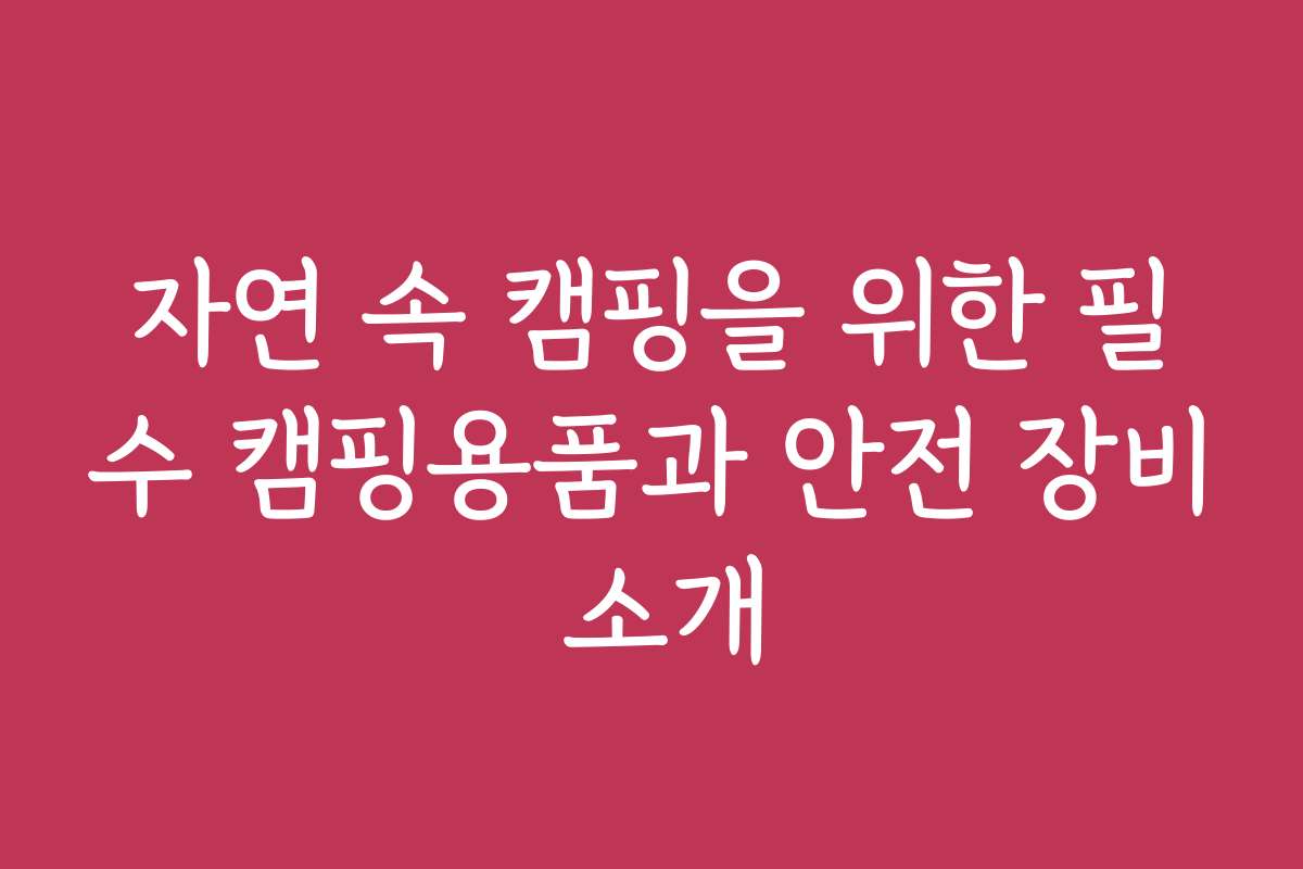 자연 속 캠핑을 위한 필수 캠핑용품과 안전 장비 소개