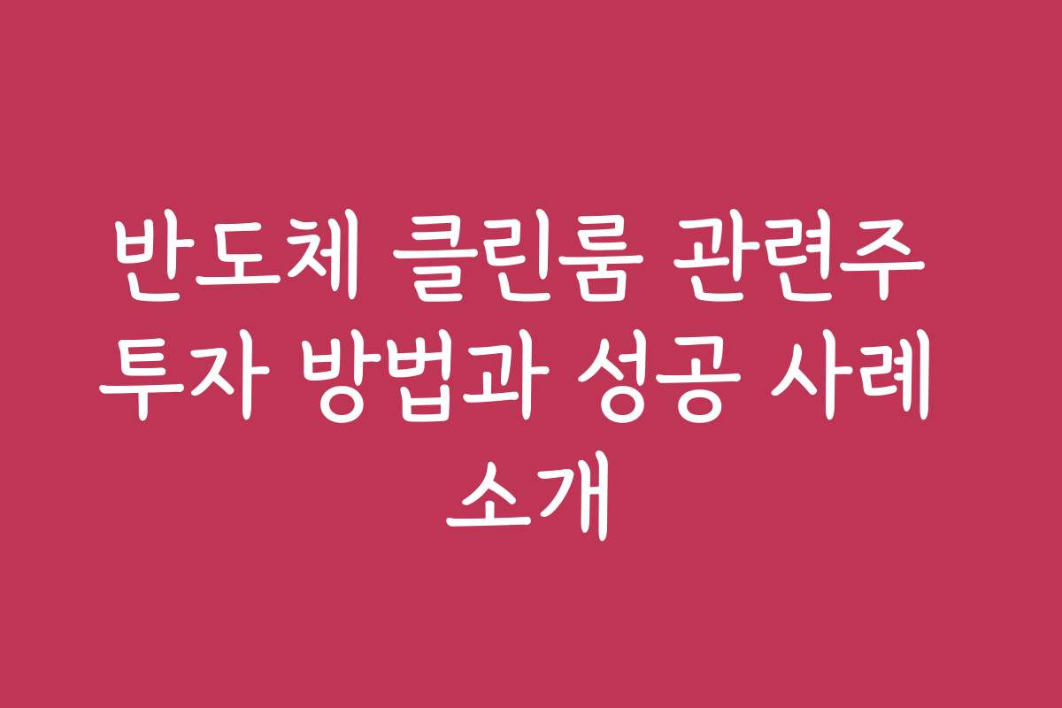 반도체 클린룸 관련주 투자 방법과 성공 사례 소개