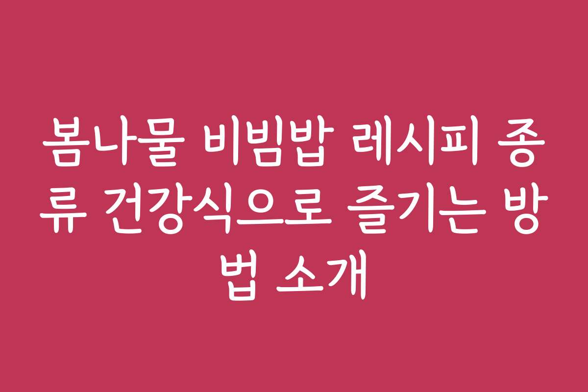봄나물 비빔밥 레시피 종류 건강식으로 즐기는 방법 소개