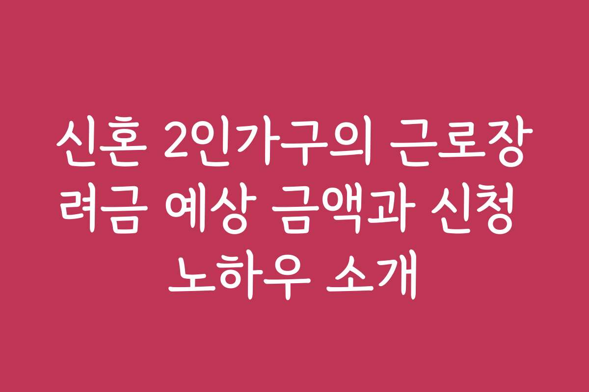 신혼 2인가구의 근로장려금 예상 금액과 신청 노하우 소개
