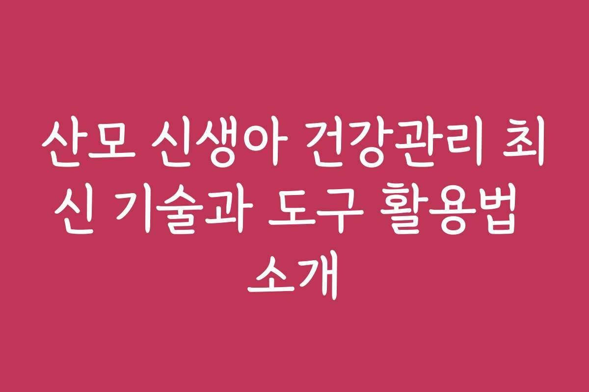 산모 신생아 건강관리 최신 기술과 도구 활용법 소개