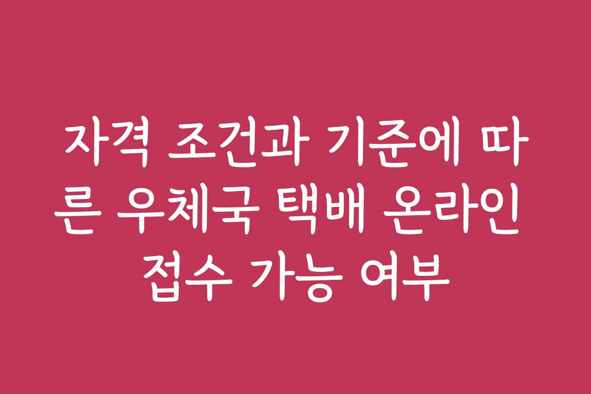 자격 조건과 기준에 따른 우체국 택배 온라인 접수 가능 여부
