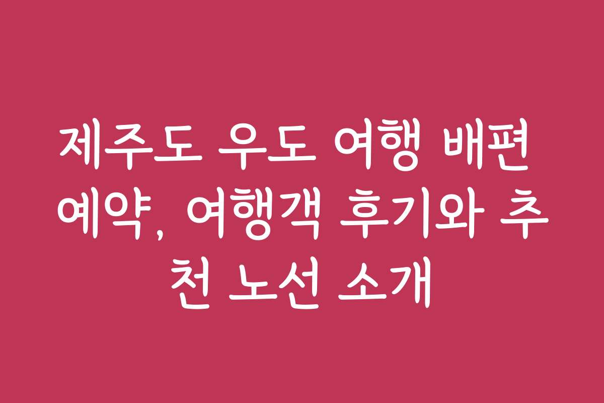 제주도 우도 여행 배편 예약, 여행객 후기와 추천 노선 소개