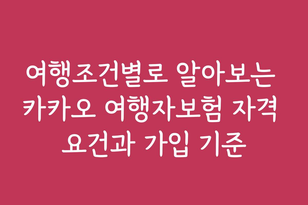 여행조건별로 알아보는 카카오 여행자보험 자격 요건과 가입 기준