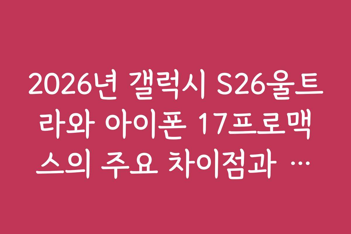 2026년 갤럭시 S26울트라와 아이폰 17프로맥스의 주요 차이점과 추천 모델
