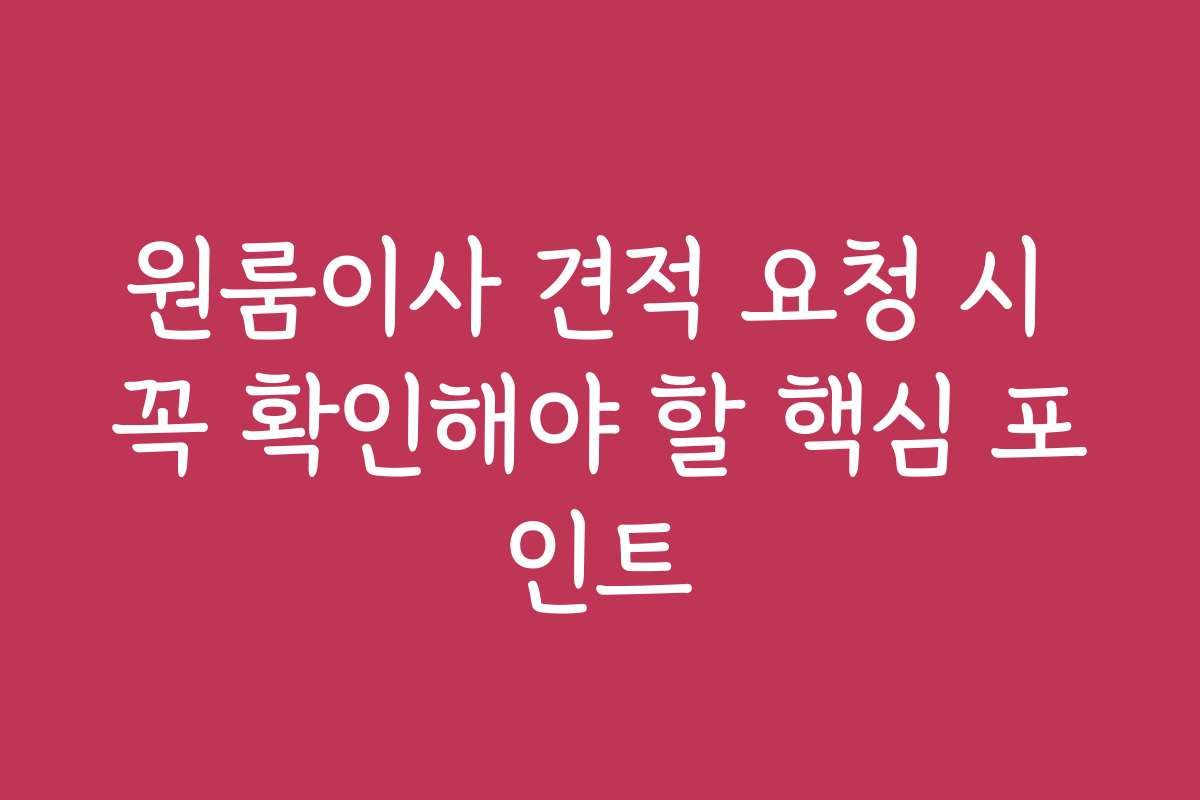 원룸이사 견적 요청 시 꼭 확인해야 할 핵심 포인트