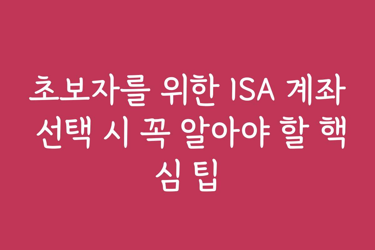 초보자를 위한 ISA 계좌 선택 시 꼭 알아야 할 핵심 팁