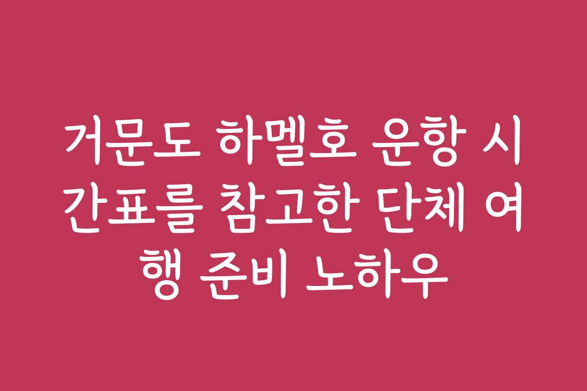 거문도 하멜호 운항 시간표를 참고한 단체 여행 준비 노하우