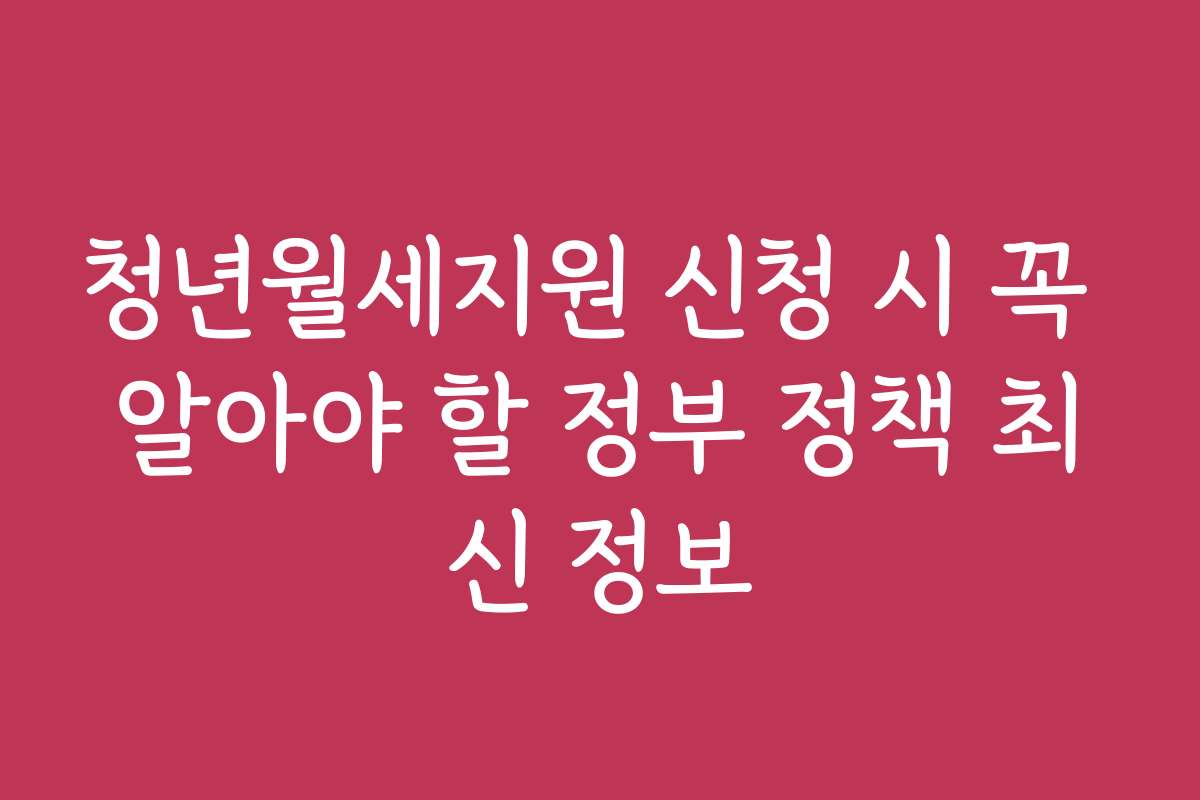 청년월세지원 신청 시 꼭 알아야 할 정부 정책 최신 정보