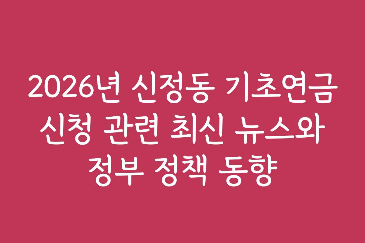2026년 신정동 기초연금 신청 관련 최신 뉴스와 정부 정책 동향