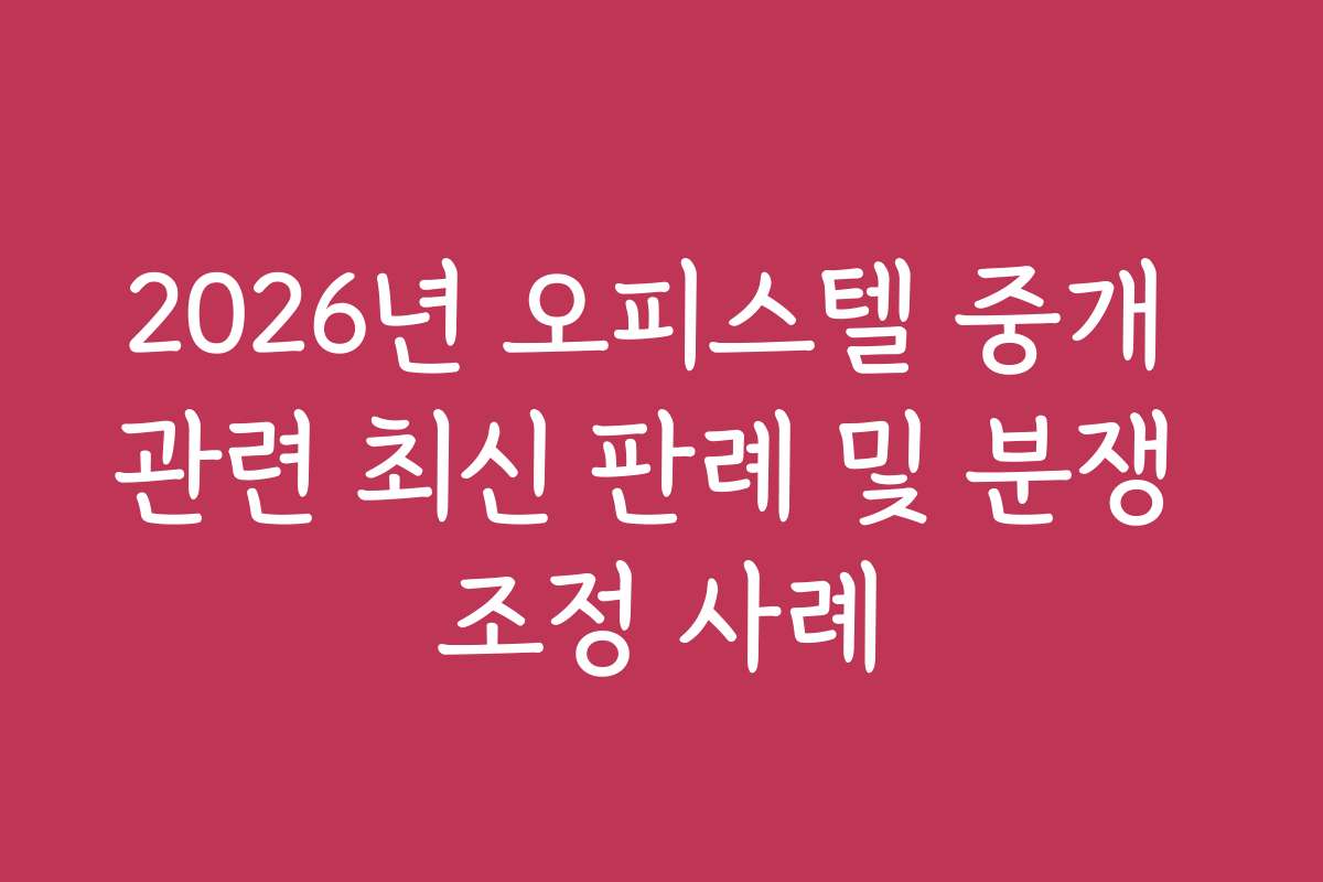 2026년 오피스텔 중개 관련 최신 판례 및 분쟁 조정 사례