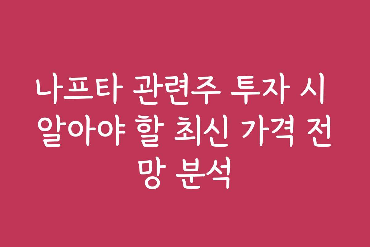 나프타 관련주 투자 시 알아야 할 최신 가격 전망 분석