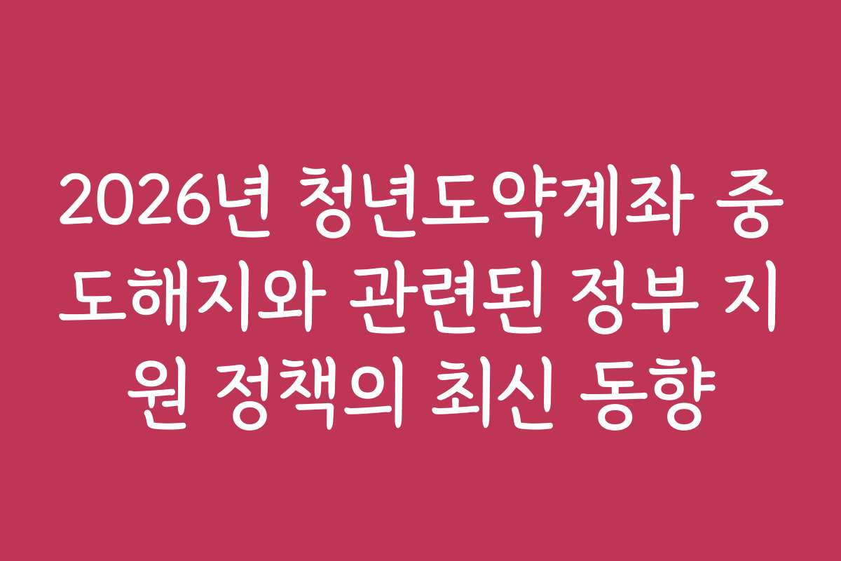 2026년 청년도약계좌 중도해지와 관련된 정부 지원 정책의 최신 동향