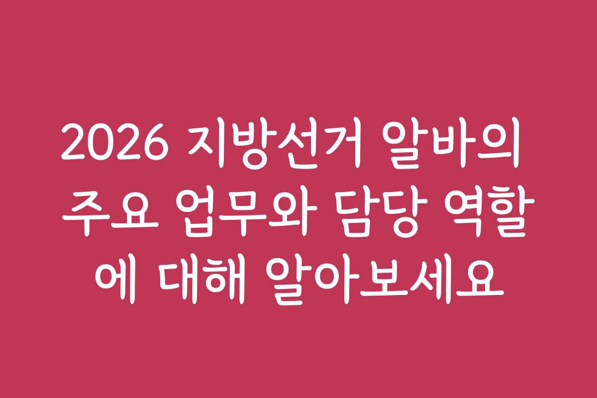 2026 지방선거 알바의 주요 업무와 담당 역할에 대해 알아보세요