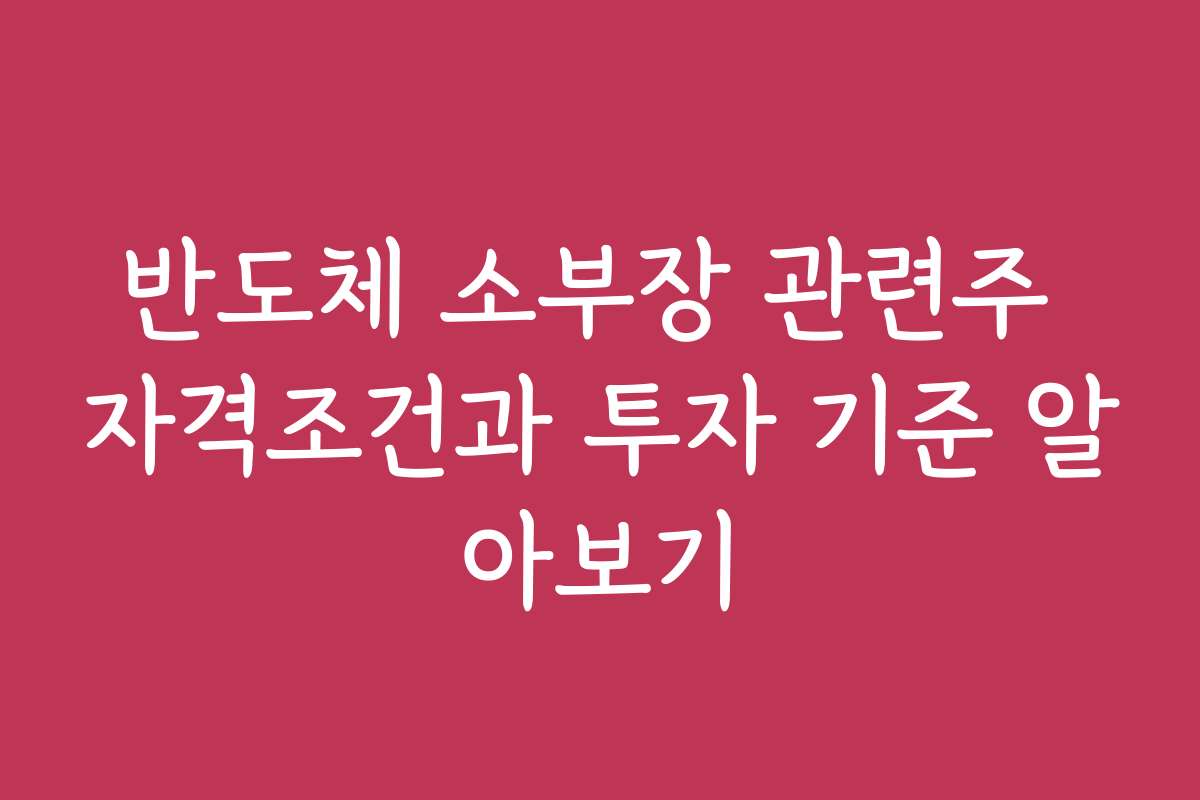 반도체 소부장 관련주 자격조건과 투자 기준 알아보기