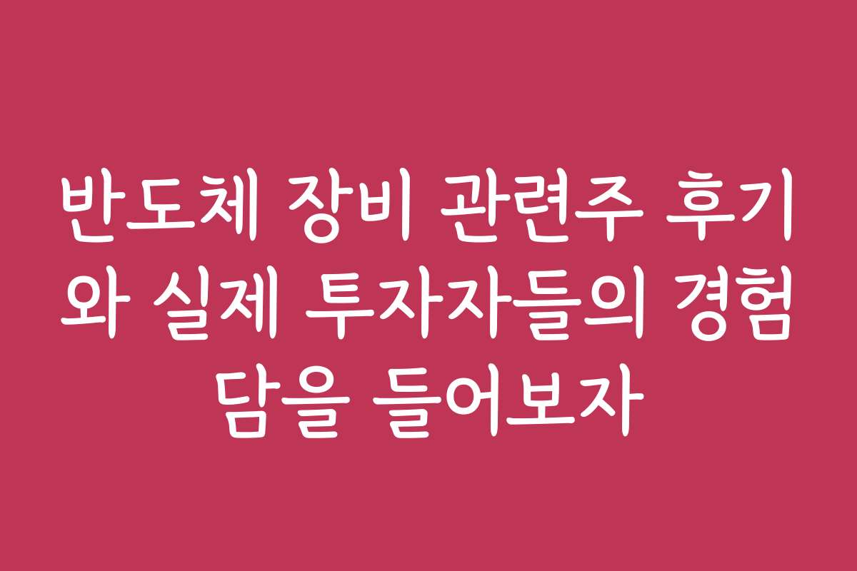 반도체 장비 관련주 후기와 실제 투자자들의 경험담을 들어보자