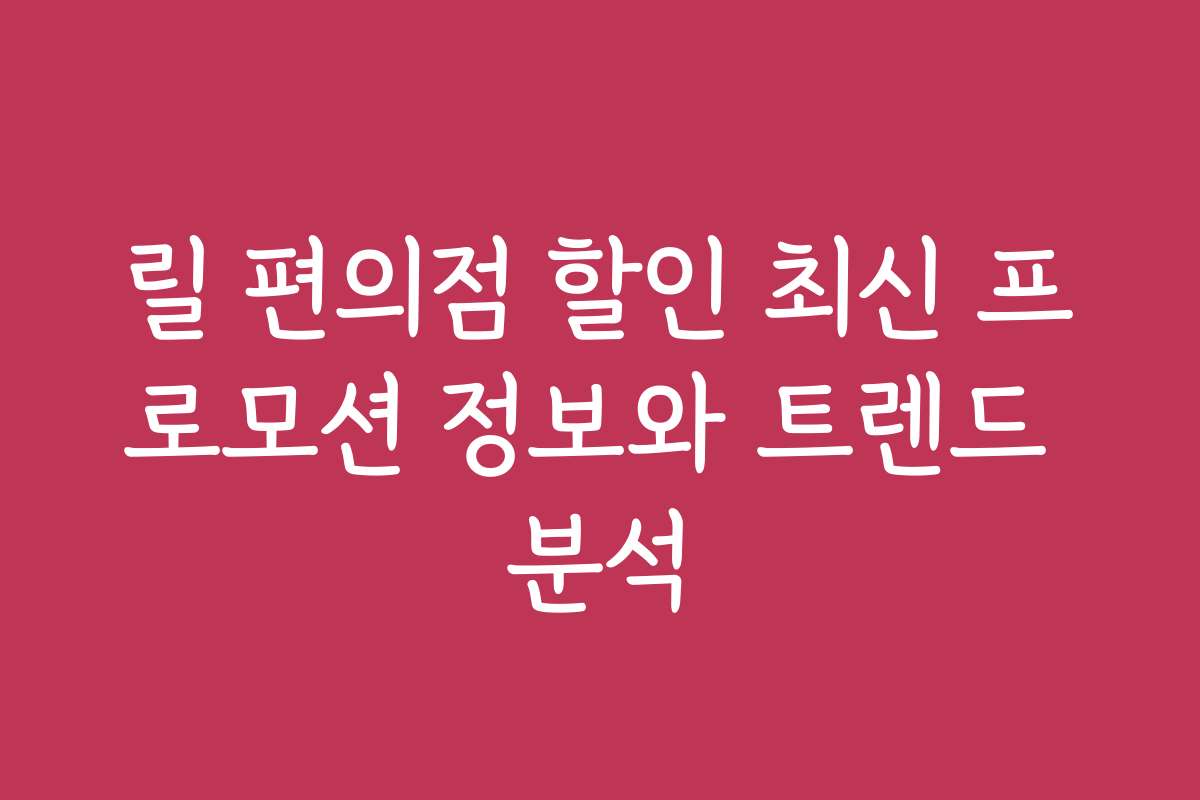 릴 편의점 할인 최신 프로모션 정보와 트렌드 분석