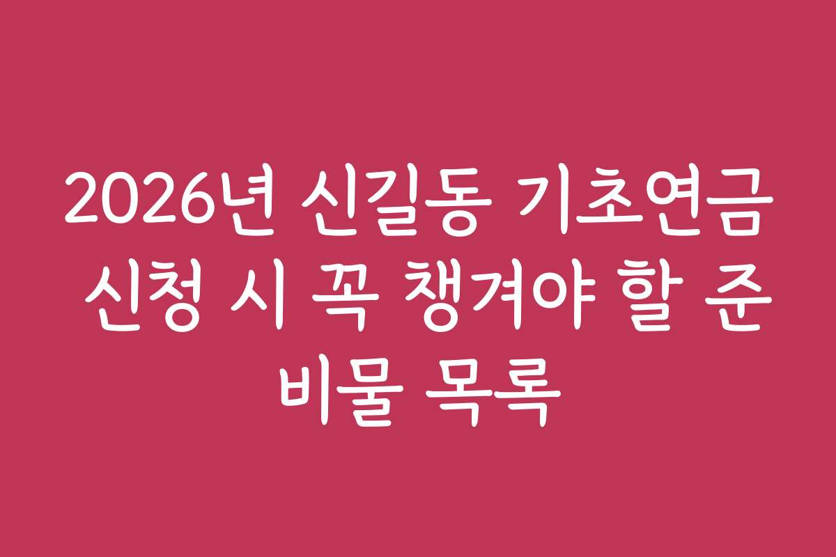 2026년 신길동 기초연금 신청 시 꼭 챙겨야 할 준비물 목록