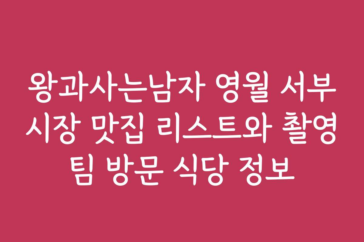 왕과사는남자 영월 서부시장 맛집 리스트와 촬영팀 방문 식당 정보