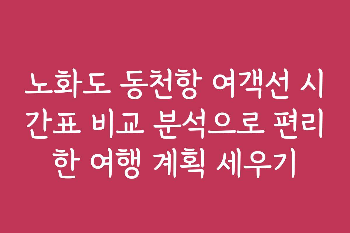 노화도 동천항 여객선 시간표 비교 분석으로 편리한 여행 계획 세우기
